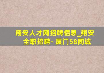 翔安人才网招聘信息_翔安全职招聘- 厦门58同城